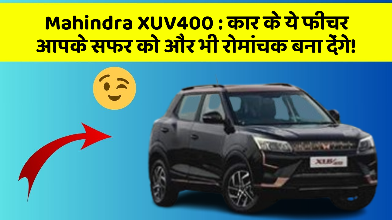 Mahindra XUV400 : कार के ये फीचर आपके सफर को और भी रोमांचक बना देंगे!