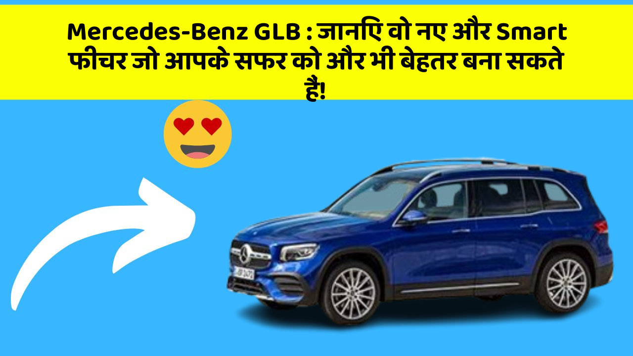 Mercedes-Benz GLB: जानिए वो नए और Smart फीचर जो आपके सफर को और भी बेहतर बना सकते हैं!