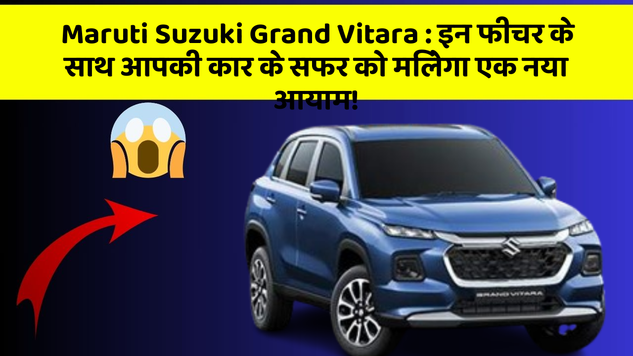 Maruti Suzuki Grand Vitara: इन फीचर के साथ आपकी कार के सफर को मिलेगा एक नया आयाम!