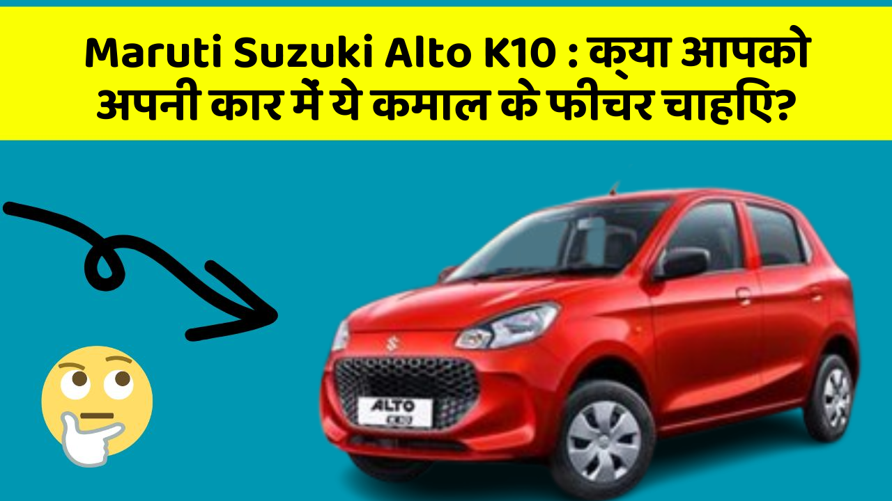 Maruti Suzuki Alto K10: क्या आपको अपनी कार में ये कमाल के फीचर चाहिए?