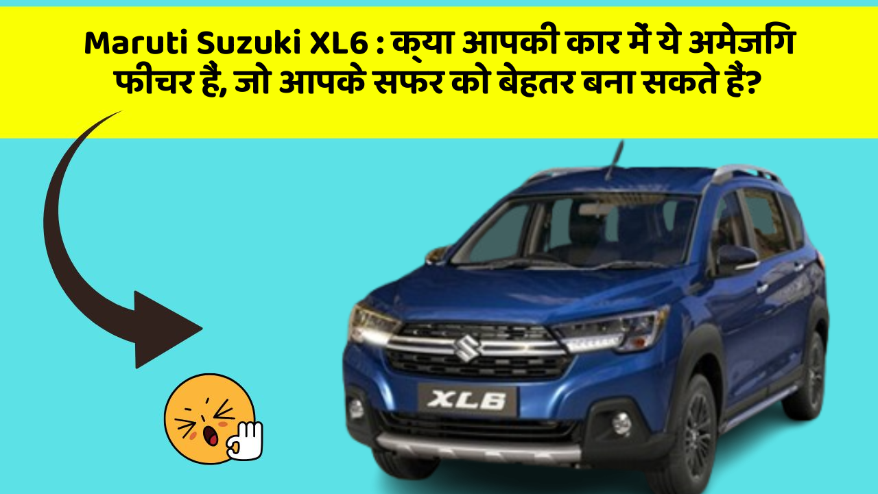 Maruti Suzuki XL6 : क्या आपकी कार में ये अमेजिंग फीचर हैं, जो आपके सफर को बेहतर बना सकते हैं?