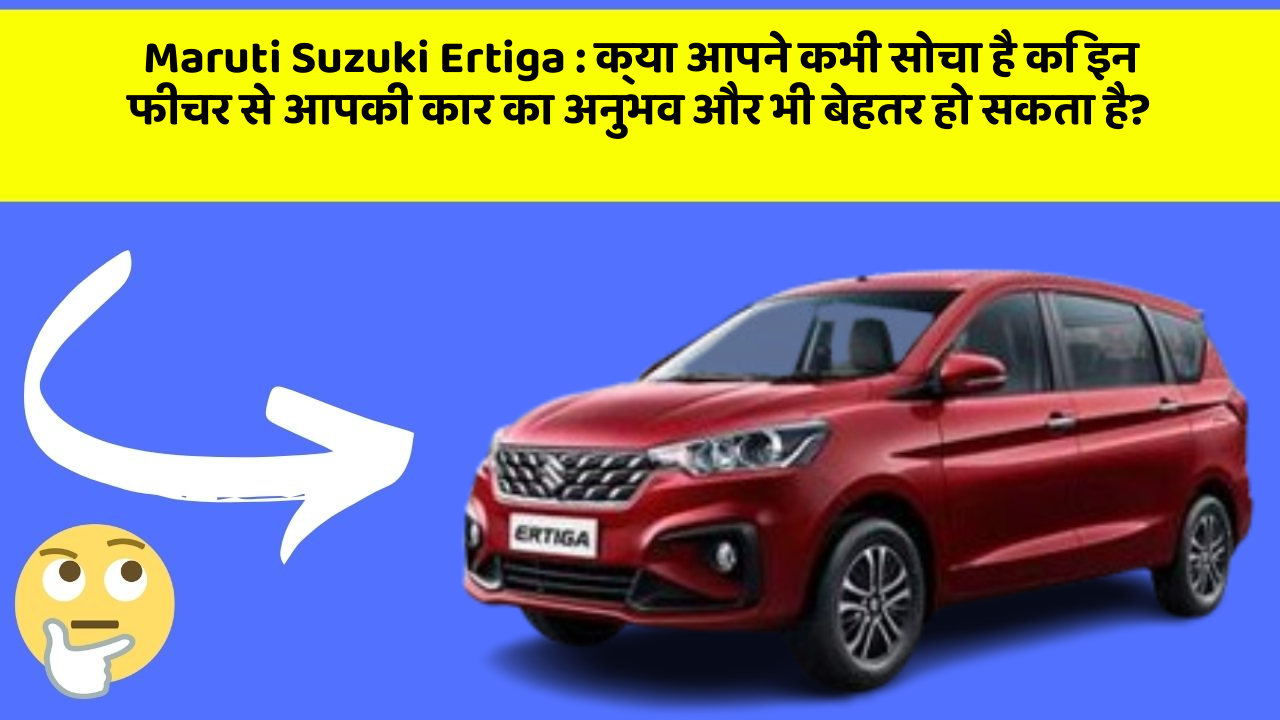 Maruti Suzuki Ertiga : क्या आपने कभी सोचा है कि इन फीचर से आपकी कार का अनुभव और भी बेहतर हो सकता है?