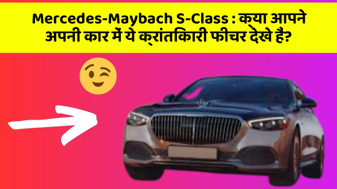 Mercedes-Maybach S-Class: क्या आपने अपनी कार में ये क्रांतिकारी फीचर देखे हैं?