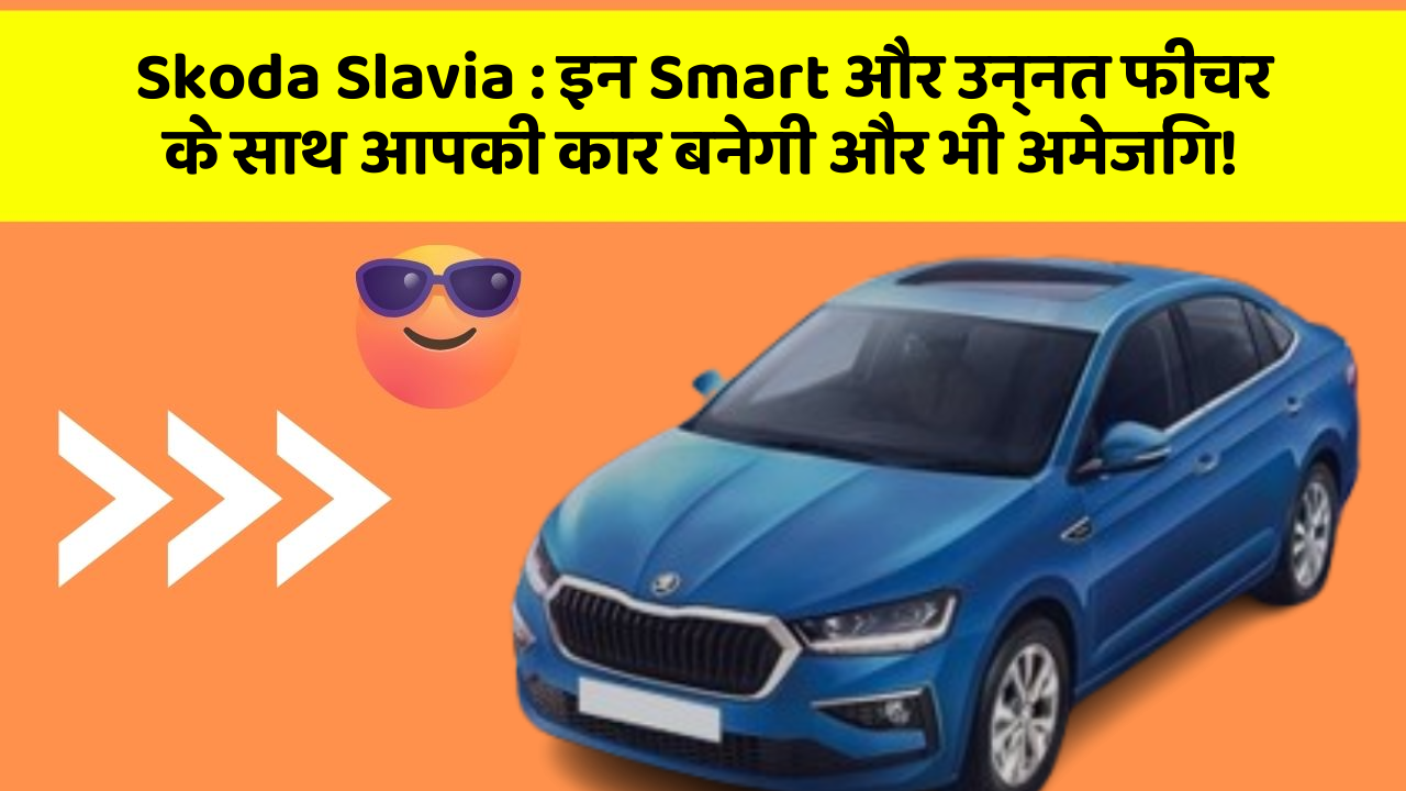 Skoda Slavia: इन Smart और उन्नत फीचर के साथ आपकी कार बनेगी और भी अमेजिंग!