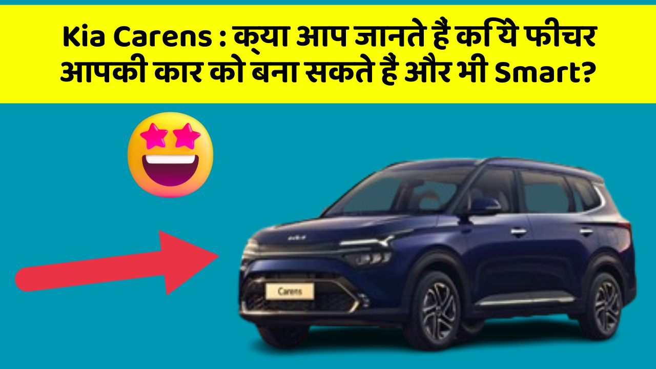 Kia Carens:क्या आप जानते हैं कि ये फीचर आपकी कार को बना सकते हैं और भी Smart?