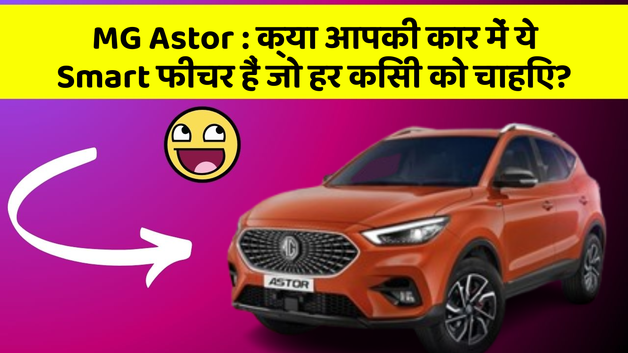 MG Astor: क्या आपकी कार में ये Smart फीचर हैं जो हर किसी को चाहिए?