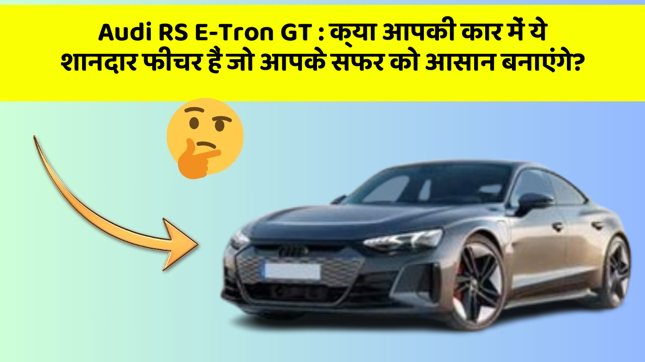 Audi RS E-Tron GT: क्या आपकी कार में ये शानदार फीचर हैं जो आपके सफर को आसान बनाएंगे?
