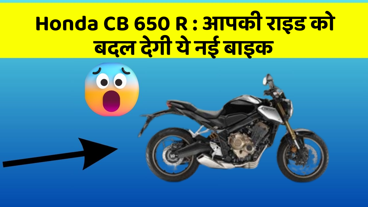 Honda CB 650 R : आपकी राइड को बदल देगी ये नई बाइक