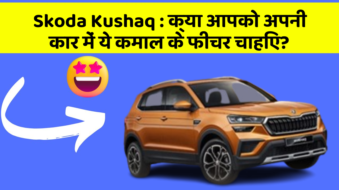 Skoda Kushaq: क्या आपको अपनी कार में ये कमाल के फीचर चाहिए?