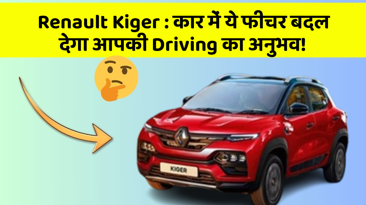 Renault Kiger:कार में ये फीचर बदल देगा आपकी Driving का अनुभव!