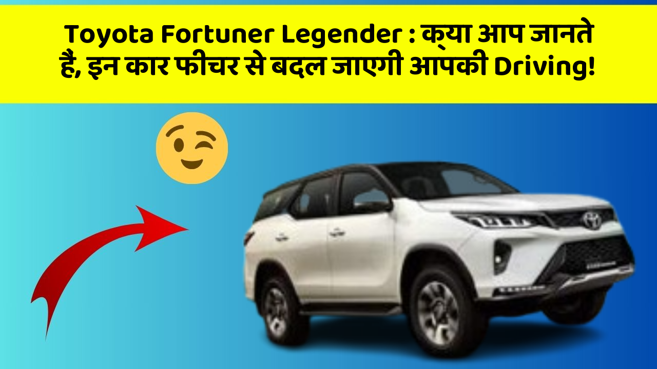 Toyota Fortuner Legender: क्या आप जानते हैं, इन कार फीचर से बदल जाएगी आपकी Driving!