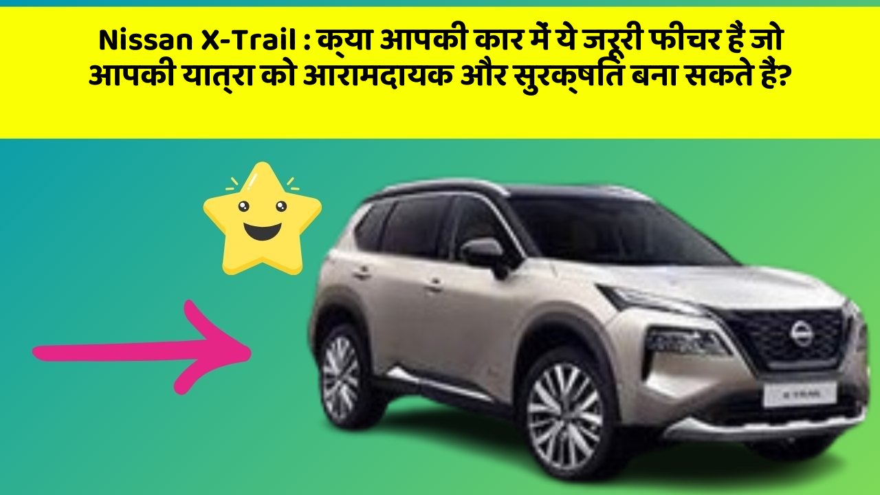 Nissan X-Trail: क्या आपकी कार में ये जरूरी फीचर हैं जो आपकी यात्रा को आरामदायक और सुरक्षित बना सकते हैं?