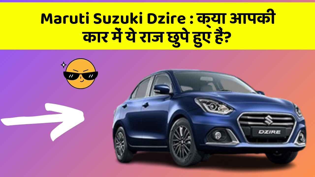 Maruti Suzuki Dzire: क्या आपकी कार में ये राज छुपे हुए हैं?