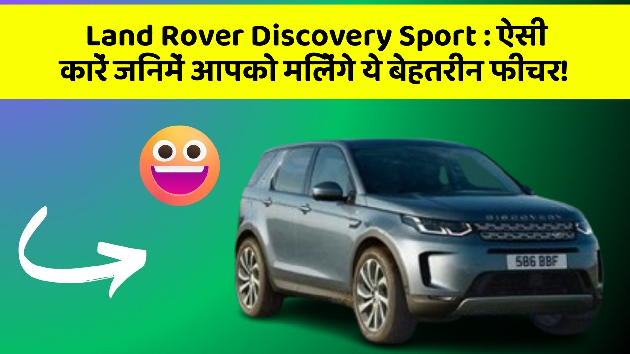 Land Rover Discovery Sport:ऐसी कारें जिनमें आपको मिलेंगे ये बेहतरीन फीचर!