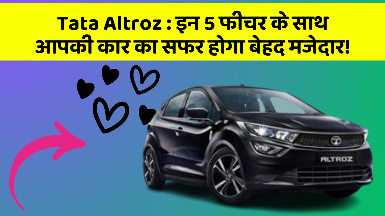 Tata Altroz: इन 5 फीचर के साथ आपकी कार का सफर होगा बेहद मजेदार!