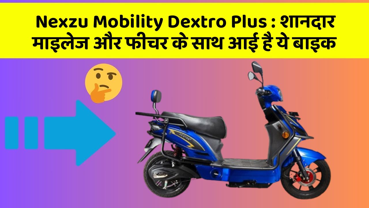 Nexzu Mobility Dextro Plus: शानदार माइलेज और फीचर के साथ आई है ये बाइक