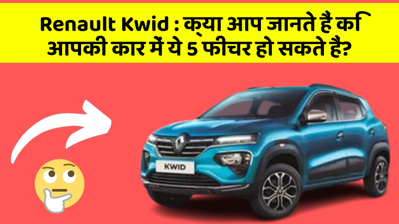 Renault Kwid: क्या आप जानते हैं कि आपकी कार में ये 5 फीचर हो सकते हैं?