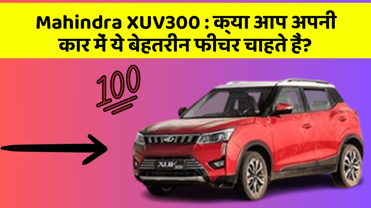 Mahindra XUV300: क्या आप अपनी कार में ये बेहतरीन फीचर चाहते हैं?