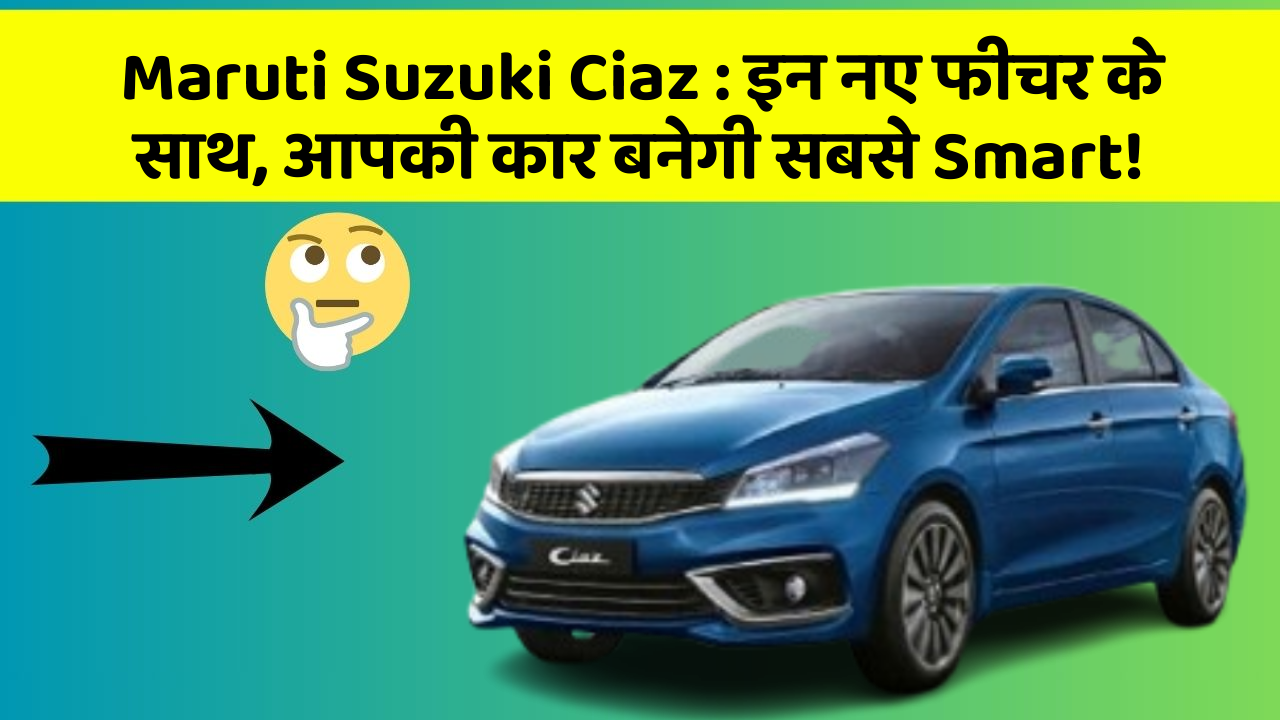 Maruti Suzuki Ciaz: इन नए फीचर के साथ, आपकी कार बनेगी सबसे Smart!