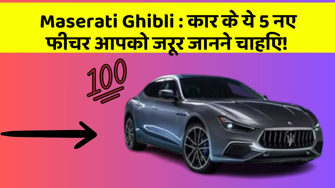 Maserati Ghibli: कार के ये 5 नए फीचर आपको जरूर जानने चाहिए!
