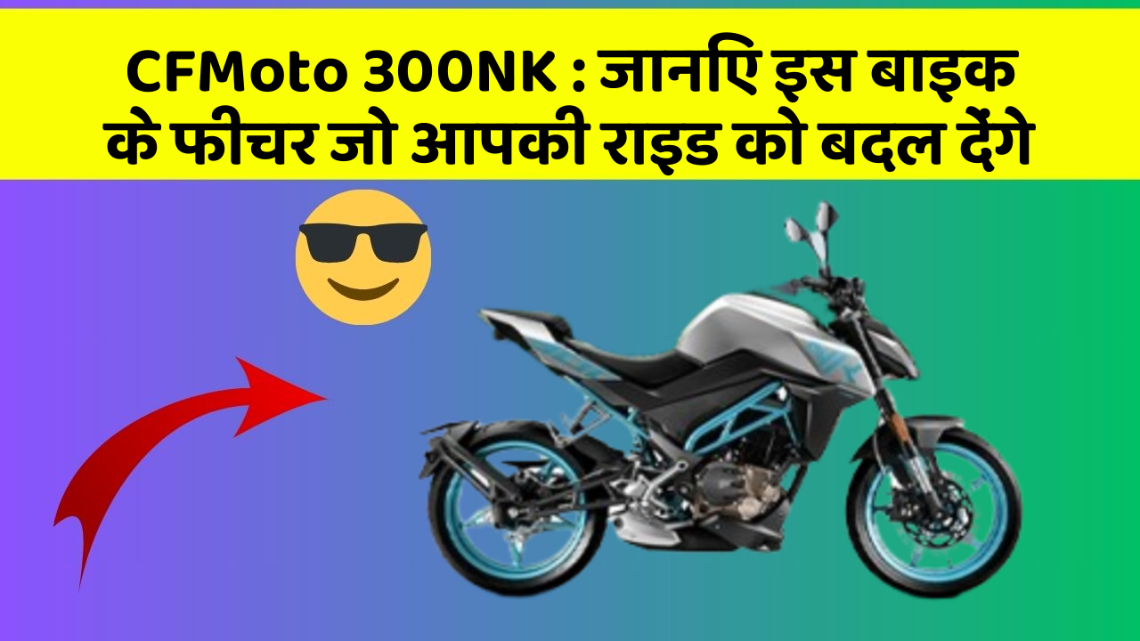 CFMoto 300NK: जानिए इस बाइक के फीचर जो आपकी राइड को बदल देंगे