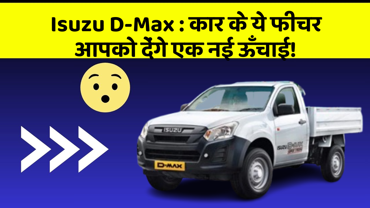 Isuzu D-Max: कार के ये फीचर आपको देंगे एक नई ऊँचाई!