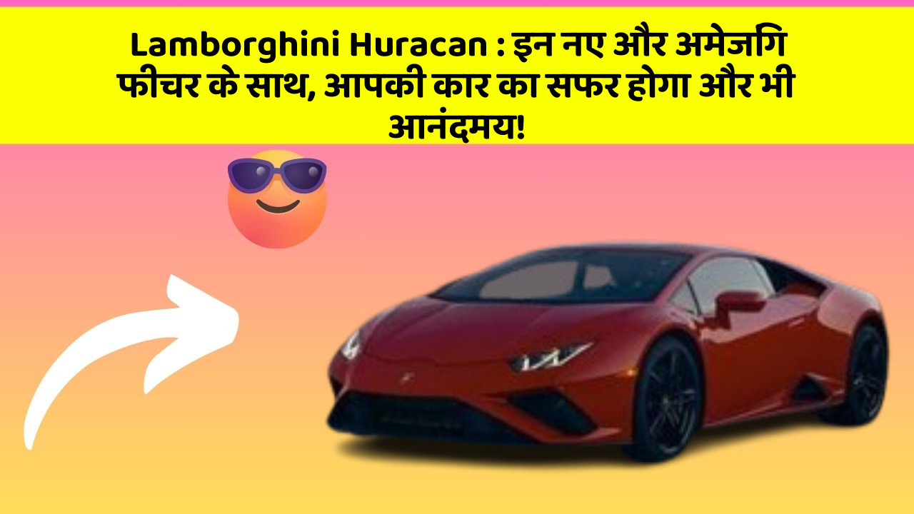 Lamborghini Huracan: इन नए और अमेजिंग फीचर के साथ, आपकी कार का सफर होगा और भी आनंदमय!