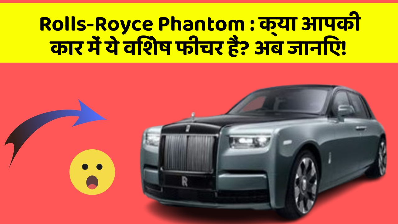 Rolls-Royce Phantom: क्या आपकी कार में ये विशेष फीचर हैं? अब जानिए!