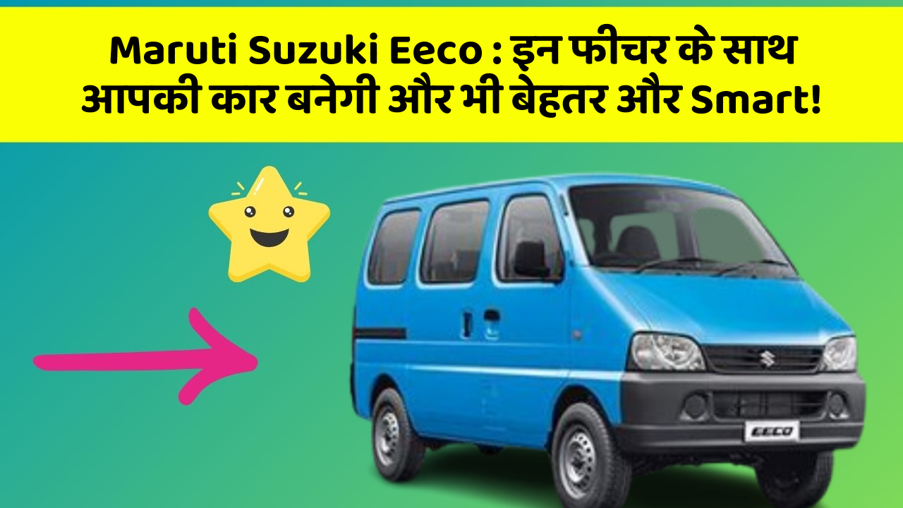 Maruti Suzuki Eeco: इन फीचर के साथ आपकी कार बनेगी और भी बेहतर और Smart!