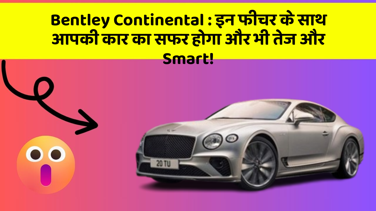 Bentley Continental: इन फीचर के साथ आपकी कार का सफर होगा और भी तेज और Smart!
