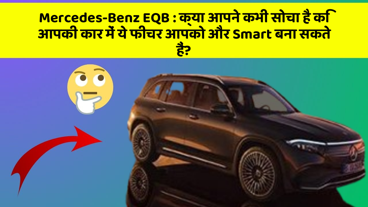 Mercedes-Benz EQB: क्या आपने कभी सोचा है कि आपकी कार में ये फीचर आपको और Smart बना सकते हैं?