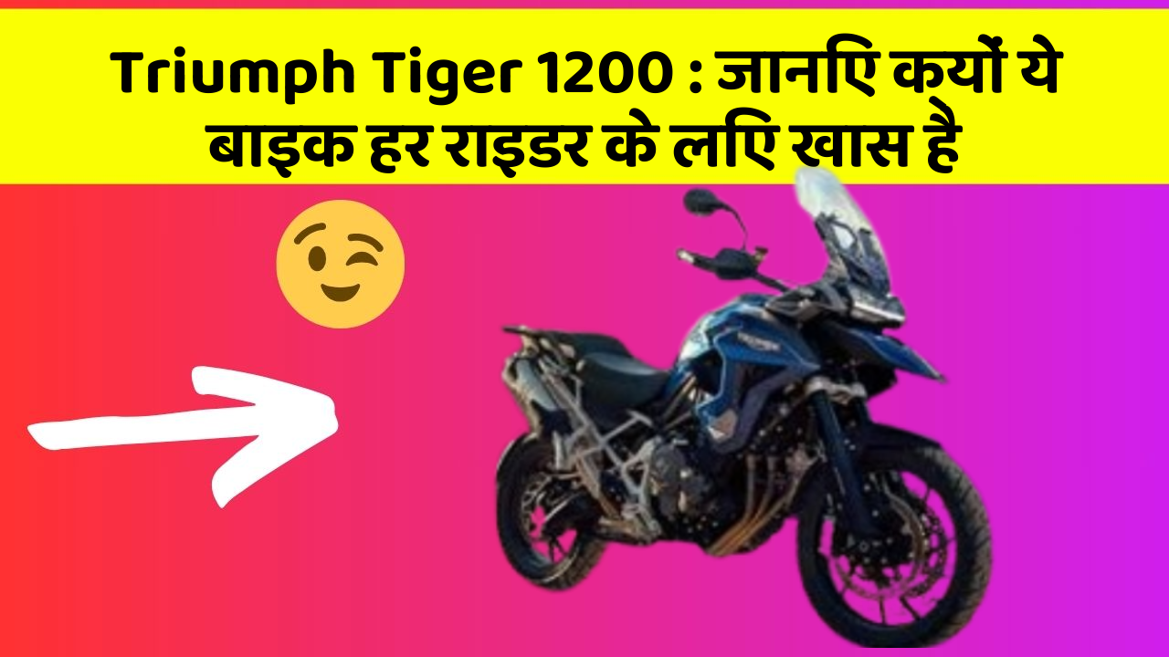 Triumph Tiger 1200: कार के ये 5 नए फीचर आपको जरूर जानने चाहिए!