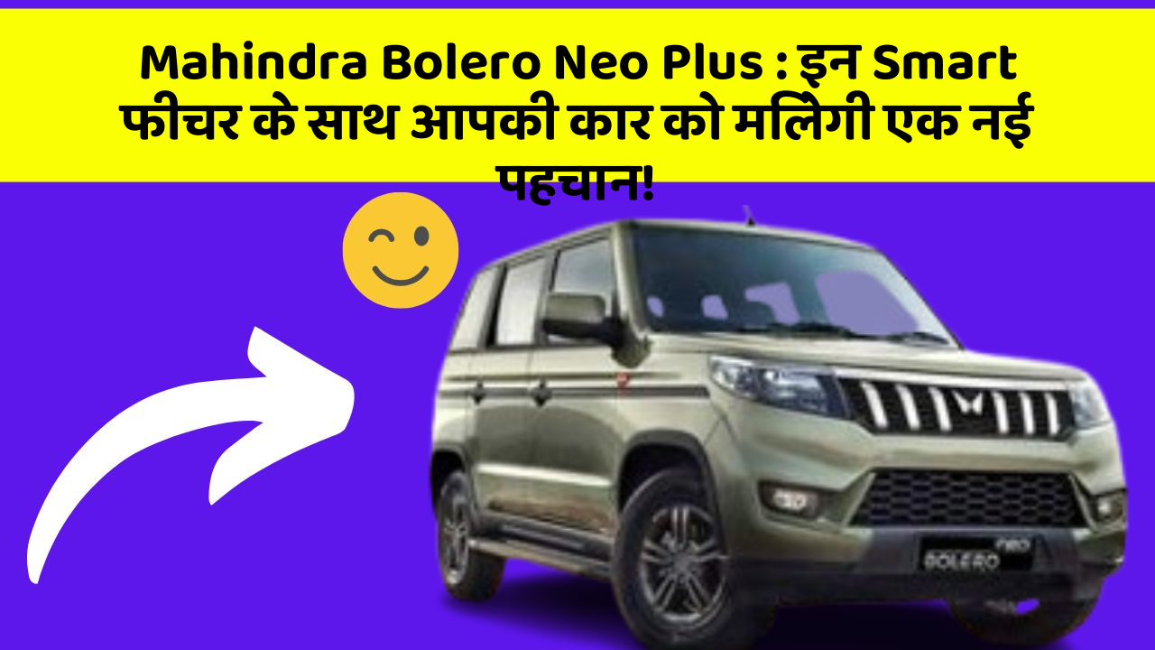 Mahindra Bolero Neo Plus: इन Smart फीचर के साथ आपकी कार को मिलेगी एक नई पहचान!