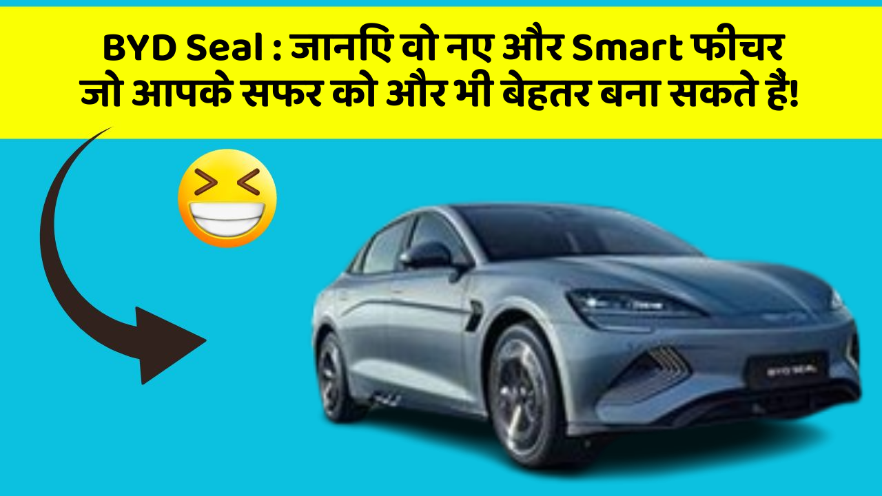 BYD Seal : जानिए वो नए और Smart फीचर जो आपके सफर को और भी बेहतर बना सकते हैं!
