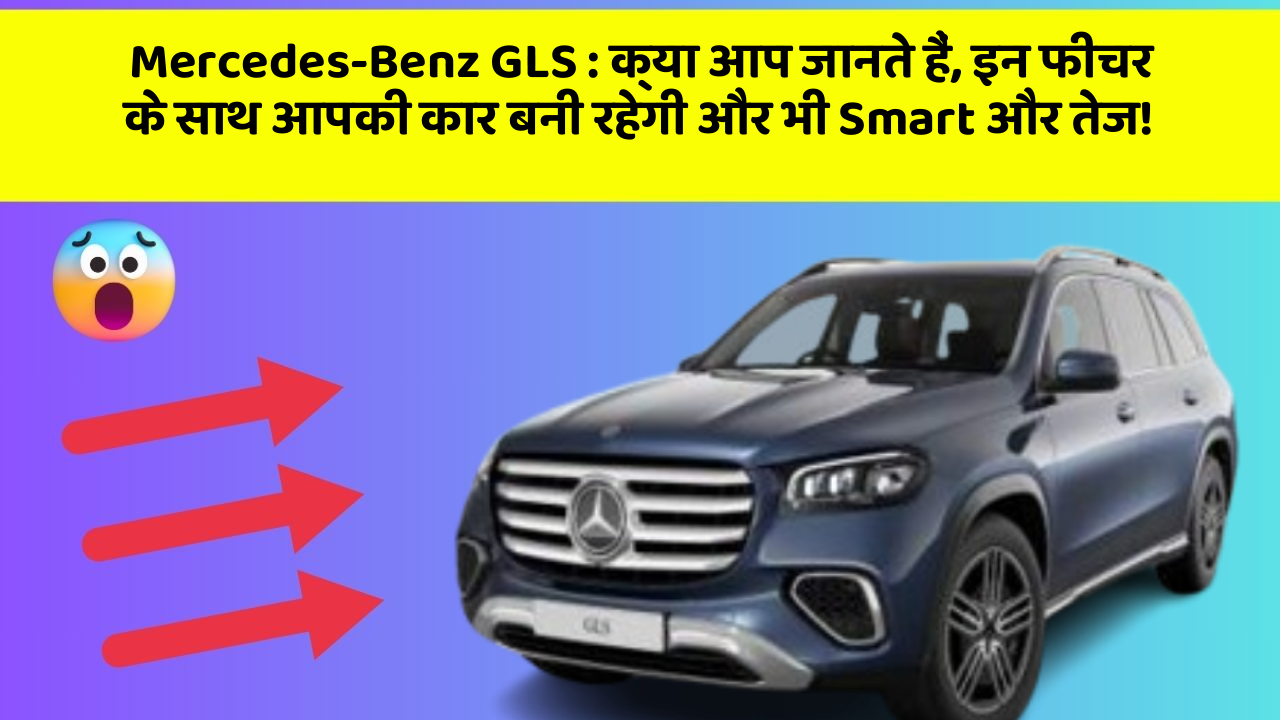 Mercedes-Benz GLS:क्या आप जानते हैं, इन फीचर के साथ आपकी कार बनी रहेगी और भी Smart और तेज!
