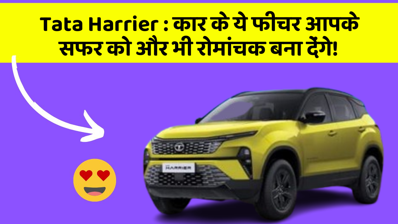 Tata Harrier:कार के ये फीचर आपके सफर को और भी रोमांचक बना देंगे!