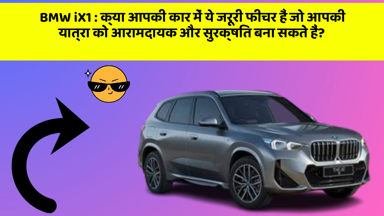 BMW iX1 : क्या आपकी कार में ये जरूरी फीचर हैं जो आपकी यात्रा को आरामदायक और सुरक्षित बना सकते हैं?