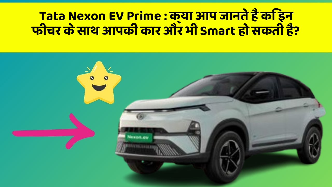 Tata Nexon EV Prime:क्या आप जानते हैं कि इन फीचर के साथ आपकी कार और भी Smart हो सकती है?