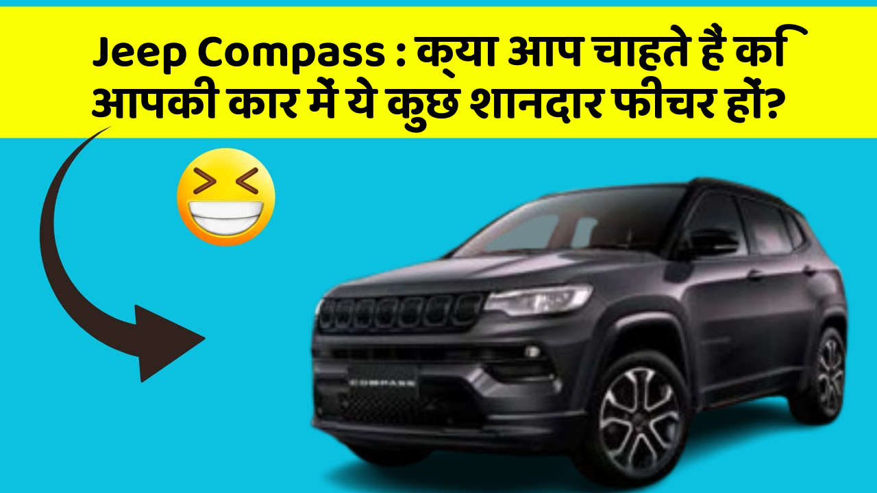 Jeep Compass: क्या आप चाहते हैं कि आपकी कार में ये कुछ शानदार फीचर हों?