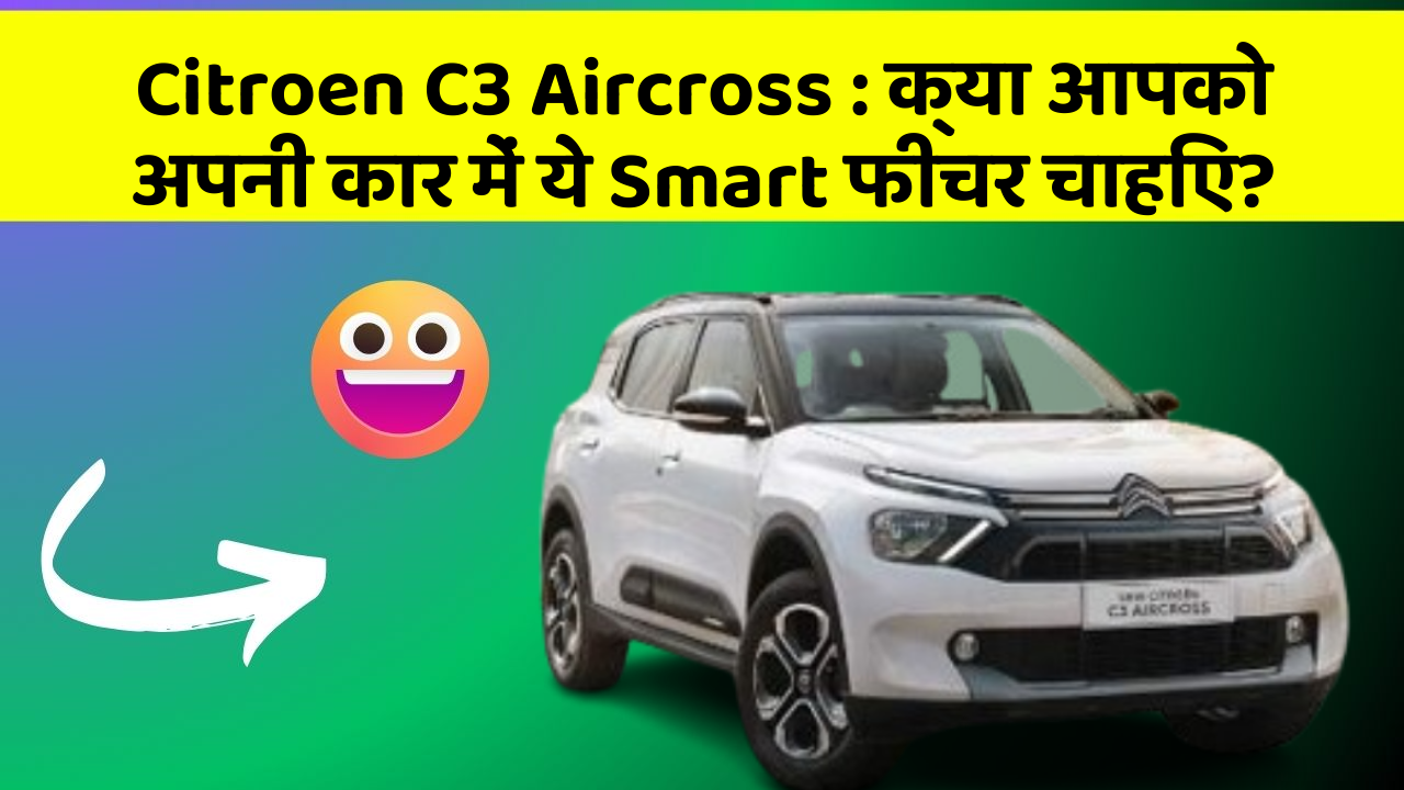 Citroen C3 Aircross: क्या आपको अपनी कार में ये Smart फीचर चाहिए?
