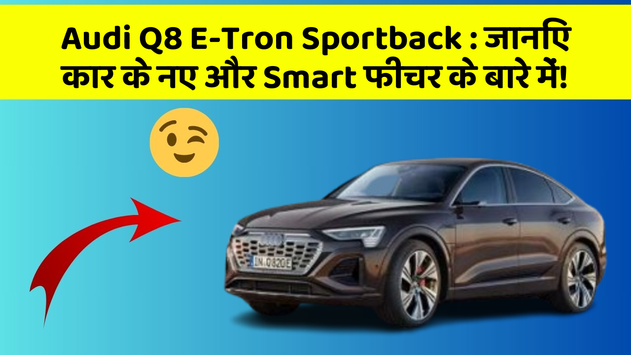 Audi Q8 E-Tron Sportback: जानिए कार के नए और Smart फीचर के बारे में!
