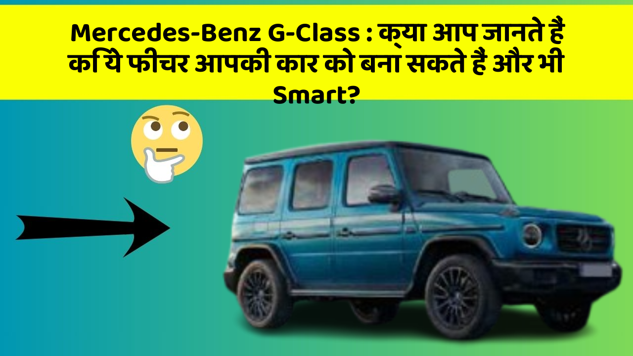 Mercedes-Benz G-Class: क्या आप जानते हैं कि ये फीचर आपकी कार को बना सकते हैं और भी Smart?