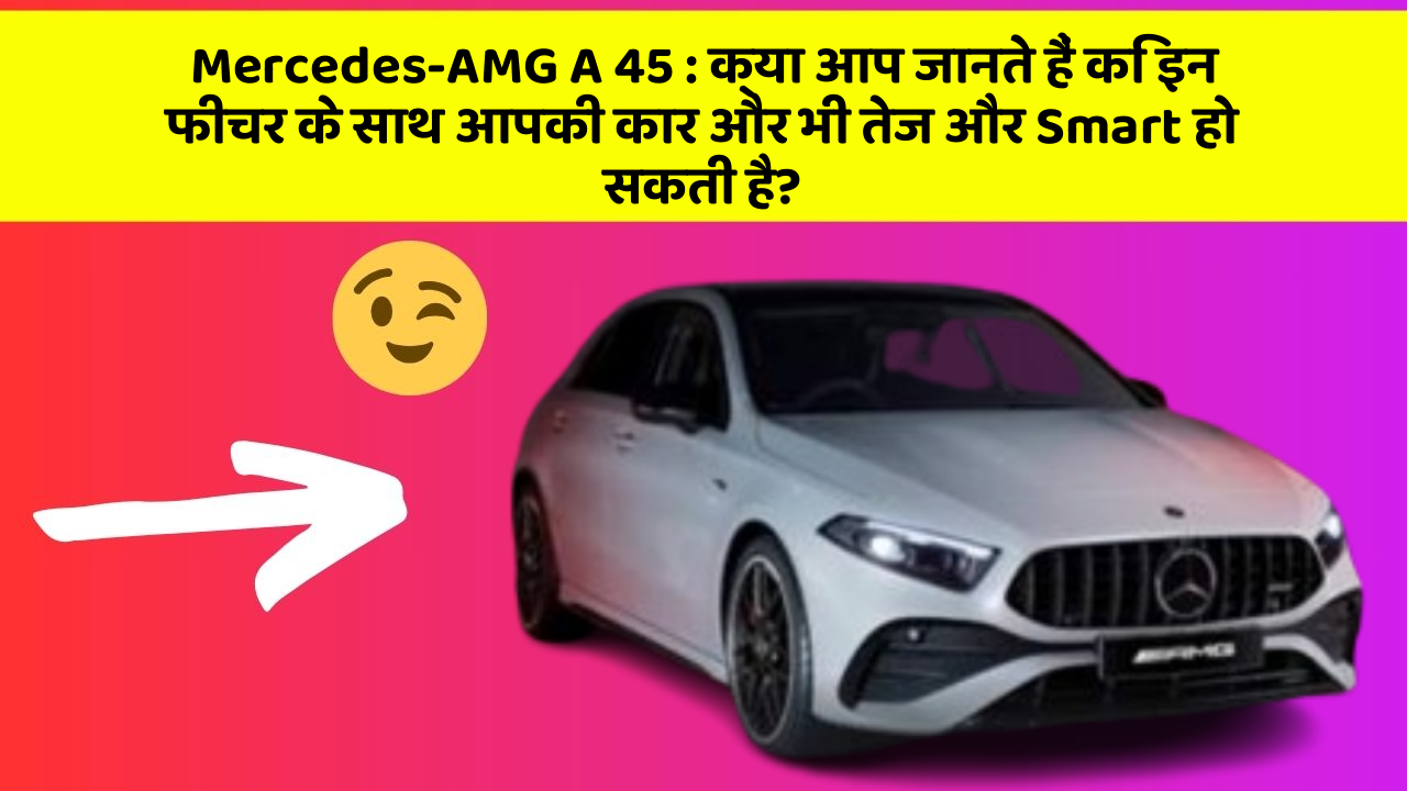 Mercedes-AMG A 45:क्या आप जानते हैं कि इन फीचर के साथ आपकी कार और भी तेज और Smart हो सकती है?