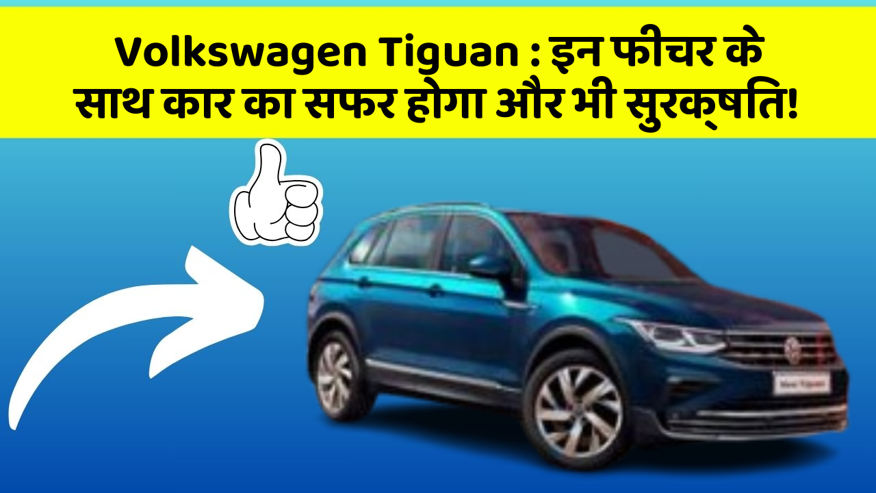 Volkswagen Tiguan: इन फीचर के साथ कार का सफर होगा और भी सुरक्षित!